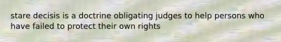 stare decisis is a doctrine obligating judges to help persons who have failed to protect their own rights