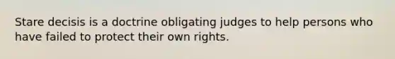 Stare decisis is a doctrine obligating judges to help persons who have failed to protect their own rights.