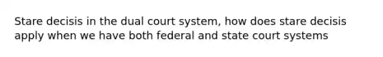 Stare decisis in the dual court system, how does stare decisis apply when we have both federal and state court systems