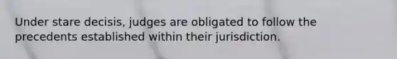 Under stare decisis, judges are obligated to follow the precedents established within their jurisdiction.