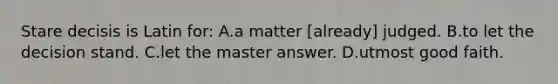 Stare decisis is Latin for: A.a matter [already] judged. B.to let the decision stand. C.let the master answer. D.utmost good faith.