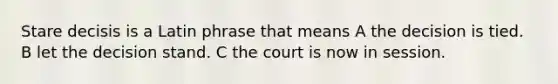 Stare decisis is a Latin phrase that means A the decision is tied. B let the decision stand. C the court is now in session.