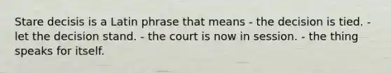 Stare decisis is a Latin phrase that means - the decision is tied. - let the decision stand. - the court is now in session. - the thing speaks for itself.