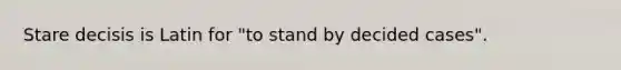 Stare decisis is Latin for "to stand by decided cases".