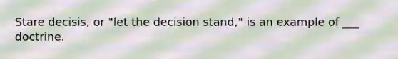 Stare decisis, or "let the decision stand," is an example of ___ doctrine.