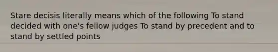 Stare decisis literally means which of the following To stand decided with one's fellow judges To stand by precedent and to stand by settled points