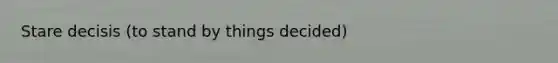 Stare decisis (to stand by things decided)