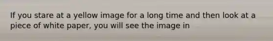 If you stare at a yellow image for a long time and then look at a piece of white paper, you will see the image in