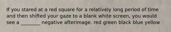 If you stared at a red square for a relatively long period of time and then shifted your gaze to a blank white screen, you would see a ________ negative afterimage. red green black blue yellow