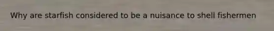Why are starfish considered to be a nuisance to shell fishermen