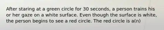 After staring at a green circle for 30 seconds, a person trains his or her gaze on a white surface. Even though the surface is white, the person begins to see a red circle. The red circle is a(n)