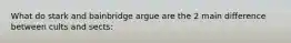 What do stark and bainbridge argue are the 2 main difference between cults and sects:
