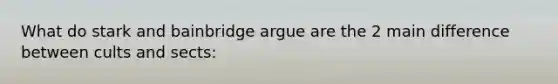What do stark and bainbridge argue are the 2 main difference between cults and sects: