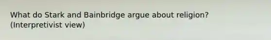 What do Stark and Bainbridge argue about religion? (Interpretivist view)