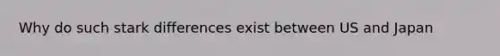 Why do such stark differences exist between US and Japan