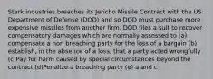 Stark industries breaches its Jericho Missile Contract with the US Department of Defense (DOD) and so DOD must purchase more expensive missiles from another firm. DOD files a suit to recover compensatory damages which are normally assessed to (a) compensate a non breaching party for the loss of a bargain (b) establish, in the absence of a loss, that a party acted wrongfully (c)Pay for harm caused by special circumstances beyond the contract (d)Penalize a breaching party (e) a and c