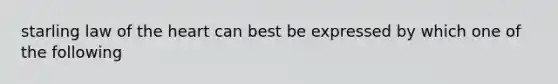 starling law of the heart can best be expressed by which one of the following