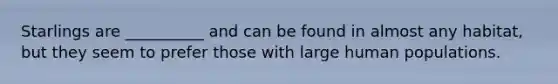 Starlings are __________ and can be found in almost any habitat, but they seem to prefer those with large human populations.