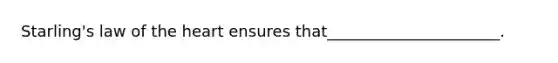 Starling's law of the heart ensures that______________________.
