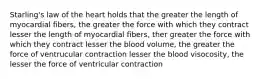 Starling's law of the heart holds that the greater the length of myocardial fibers, the greater the force with which they contract lesser the length of myocardial fibers, ther greater the force with which they contract lesser the blood volume, the greater the force of ventrucular contraction lesser the blood visocosity, the lesser the force of ventricular contraction