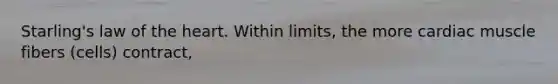 Starling's law of the heart. Within limits, the more cardiac muscle fibers (cells) contract,