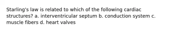 Starling's law is related to which of the following cardiac structures? a. interventricular septum b. conduction system c. muscle fibers d. heart valves