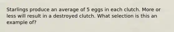 Starlings produce an average of 5 eggs in each clutch. More or less will result in a destroyed clutch. What selection is this an example of?