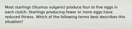 Most starlings (Sturnus vulgaris) produce four to five eggs in each clutch. Starlings producing fewer or more eggs have reduced fitness. Which of the following terms best describes this situation?