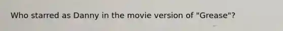 Who starred as Danny in the movie version of "Grease"?