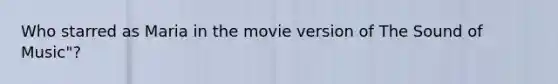 Who starred as Maria in the movie version of The Sound of Music"?