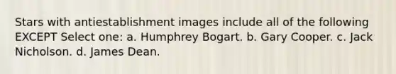 Stars with antiestablishment images include all of the following EXCEPT Select one: a. Humphrey Bogart. b. Gary Cooper. c. Jack Nicholson. d. James Dean.