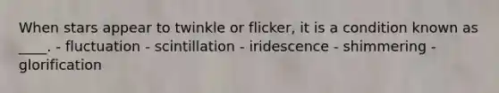 ​When stars appear to twinkle or flicker, it is a condition known as ____. - ​fluctuation - ​scintillation - ​iridescence - ​shimmering - ​glorification