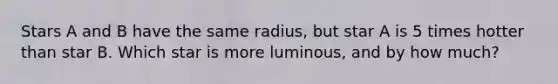 Stars A and B have the same radius, but star A is 5 times hotter than star B. Which star is more luminous, and by how much?