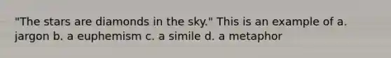 "The stars are diamonds in the sky." This is an example of a. jargon b. a euphemism c. a simile d. a metaphor