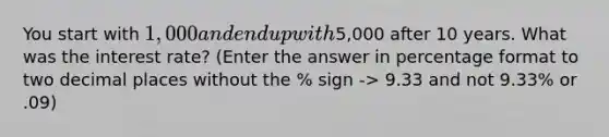 You start with 1,000 and end up with5,000 after 10 years. What was the interest rate? (Enter the answer in percentage format to two decimal places without the % sign -> 9.33 and not 9.33% or .09)