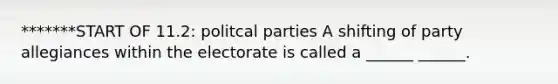 *******START OF 11.2: politcal parties A shifting of party allegiances within the electorate is called a ______ ______.