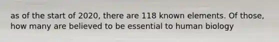 as of the start of 2020, there are 118 known elements. Of those, how many are believed to be essential to human biology