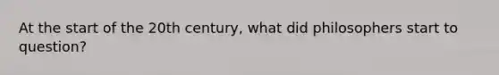 At the start of the 20th century, what did philosophers start to question?