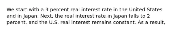 We start with a 3 percent real interest rate in the United States and in Japan. Next, the real interest rate in Japan falls to 2 percent, and the U.S. real interest remains constant. As a result,