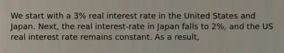 We start with a 3% real interest rate in the United States and Japan. Next, the real interest-rate in Japan falls to 2%, and the US real interest rate remains constant. As a result,