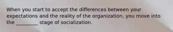 When you start to accept the differences between your expectations and the reality of the organization, you move into the _________ stage of socialization.