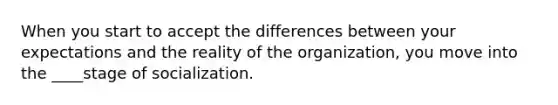When you start to accept the differences between your expectations and the reality of the organization, you move into the ____stage of socialization.