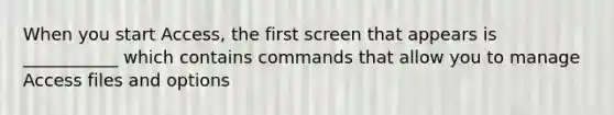 When you start Access, the first screen that appears is ___________ which contains commands that allow you to manage Access files and options