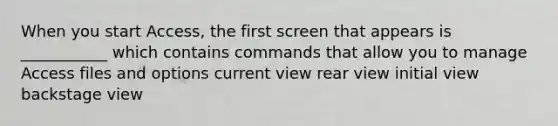 When you start Access, the first screen that appears is ___________ which contains commands that allow you to manage Access files and options current view rear view initial view backstage view