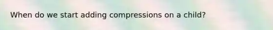 When do we start adding compressions on a child?