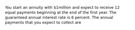 You start an annuity with 1million and expect to receive 12 equal payments beginning at the end of the first year. The guaranteed annual interest rate is 6 percent. The annual payments that you expect to collect are