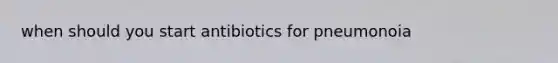 when should you start antibiotics for pneumonoia