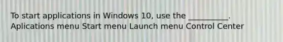 To start applications in Windows 10, use the __________. Aplications menu Start menu Launch menu Control Center