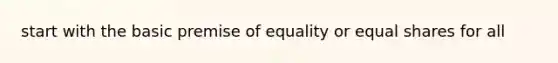 start with the basic premise of equality or equal shares for all