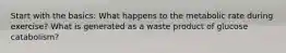 Start with the basics: What happens to the metabolic rate during exercise? What is generated as a waste product of glucose catabolism?